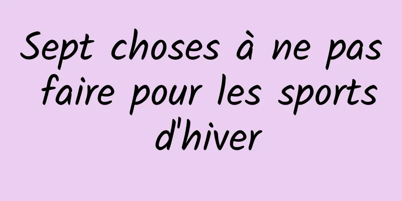 Sept choses à ne pas faire pour les sports d'hiver