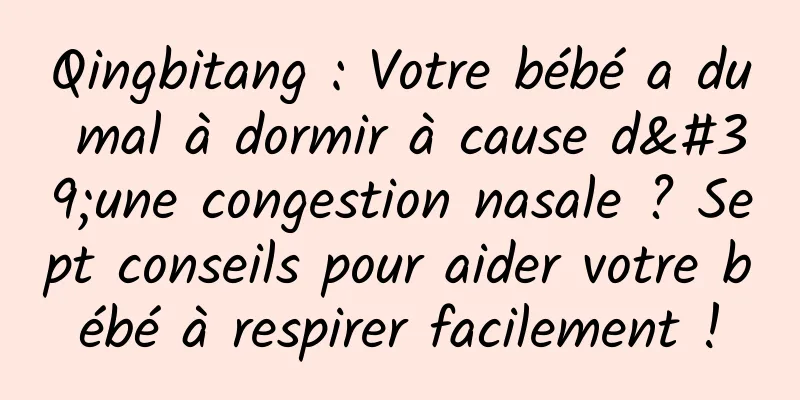 Qingbitang : Votre bébé a du mal à dormir à cause d'une congestion nasale ? Sept conseils pour aider votre bébé à respirer facilement !