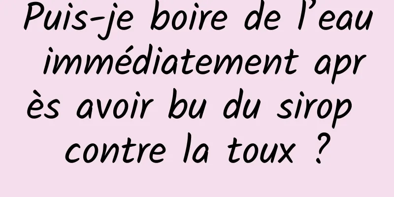 Puis-je boire de l’eau immédiatement après avoir bu du sirop contre la toux ?