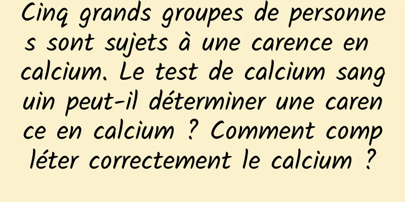 Cinq grands groupes de personnes sont sujets à une carence en calcium. Le test de calcium sanguin peut-il déterminer une carence en calcium ? Comment compléter correctement le calcium ?