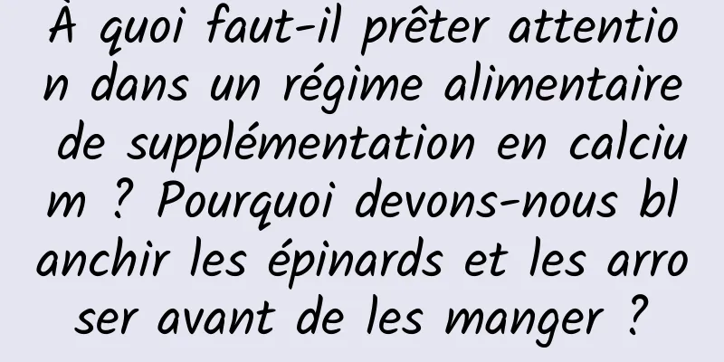 À quoi faut-il prêter attention dans un régime alimentaire de supplémentation en calcium ? Pourquoi devons-nous blanchir les épinards et les arroser avant de les manger ?