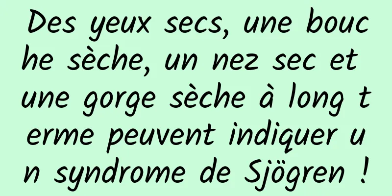 Des yeux secs, une bouche sèche, un nez sec et une gorge sèche à long terme peuvent indiquer un syndrome de Sjögren !
