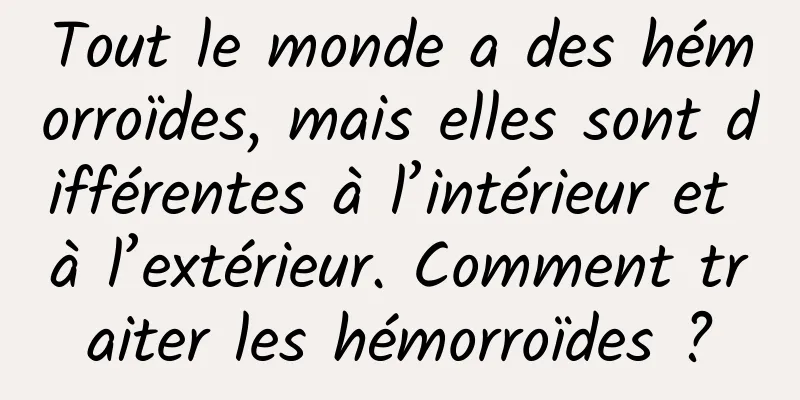 Tout le monde a des hémorroïdes, mais elles sont différentes à l’intérieur et à l’extérieur. Comment traiter les hémorroïdes ?