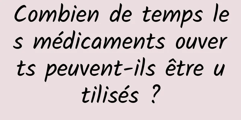 Combien de temps les médicaments ouverts peuvent-ils être utilisés ?