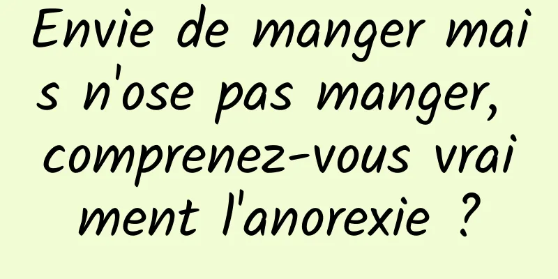 Envie de manger mais n'ose pas manger, comprenez-vous vraiment l'anorexie ?