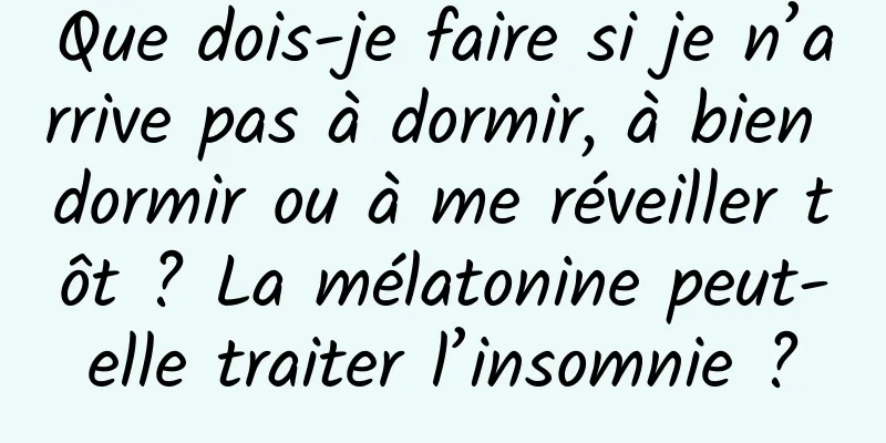 Que dois-je faire si je n’arrive pas à dormir, à bien dormir ou à me réveiller tôt ? La mélatonine peut-elle traiter l’insomnie ?