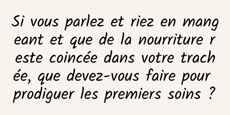 Si vous parlez et riez en mangeant et que de la nourriture reste coincée dans votre trachée, que devez-vous faire pour prodiguer les premiers soins ?