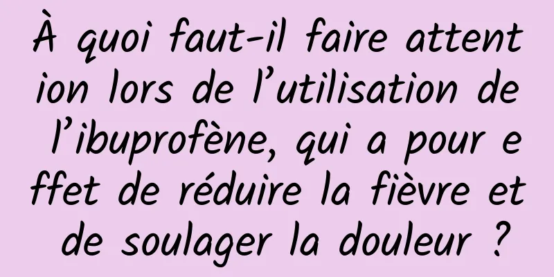 À quoi faut-il faire attention lors de l’utilisation de l’ibuprofène, qui a pour effet de réduire la fièvre et de soulager la douleur ?
