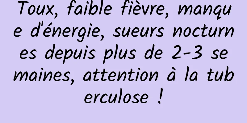 Toux, faible fièvre, manque d'énergie, sueurs nocturnes depuis plus de 2-3 semaines, attention à la tuberculose !