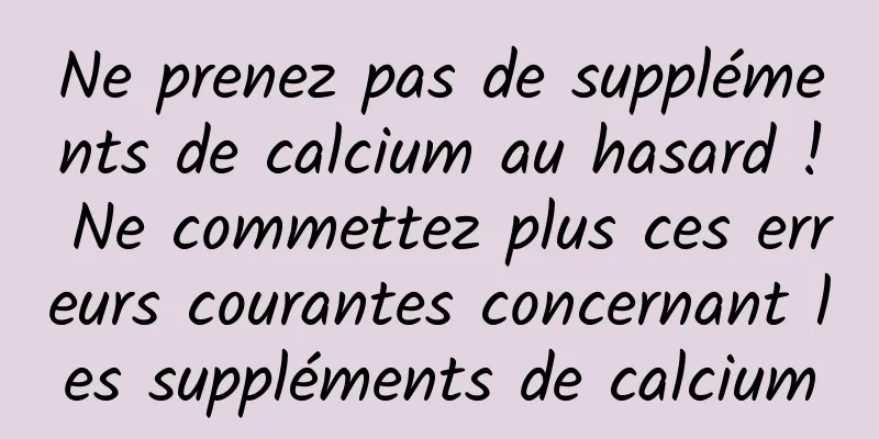 Ne prenez pas de suppléments de calcium au hasard ! Ne commettez plus ces erreurs courantes concernant les suppléments de calcium