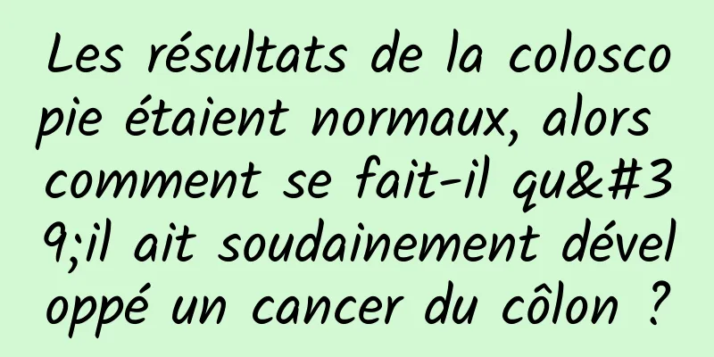 Les résultats de la coloscopie étaient normaux, alors comment se fait-il qu'il ait soudainement développé un cancer du côlon ?