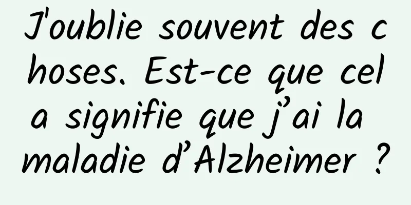 J'oublie souvent des choses. Est-ce que cela signifie que j’ai la maladie d’Alzheimer ?