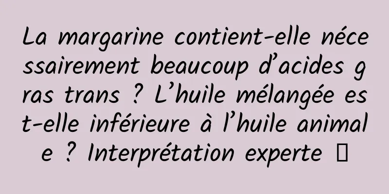 La margarine contient-elle nécessairement beaucoup d’acides gras trans ? L’huile mélangée est-elle inférieure à l’huile animale ? Interprétation experte →