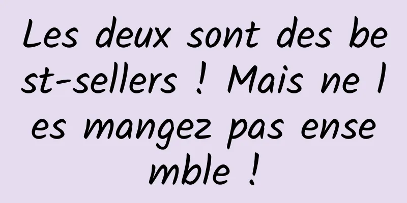 Les deux sont des best-sellers ! Mais ne les mangez pas ensemble !