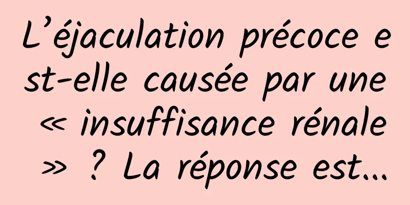 L’éjaculation précoce est-elle causée par une « insuffisance rénale » ? La réponse est...