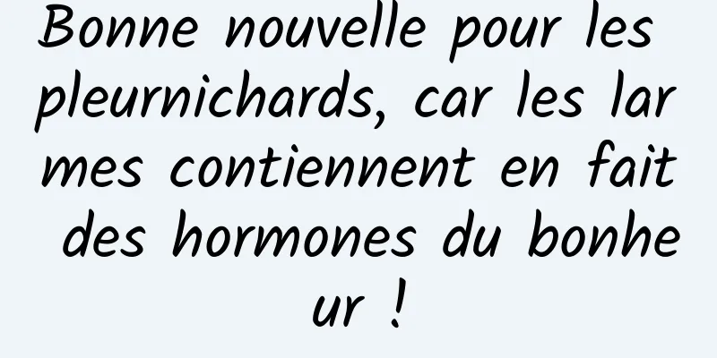 Bonne nouvelle pour les pleurnichards, car les larmes contiennent en fait des hormones du bonheur !