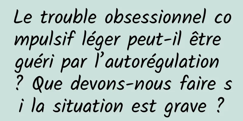 Le trouble obsessionnel compulsif léger peut-il être guéri par l’autorégulation ? Que devons-nous faire si la situation est grave ?