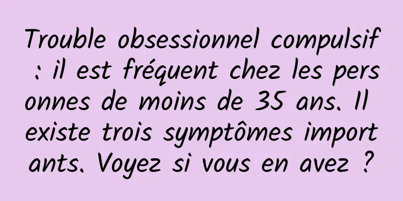 Trouble obsessionnel compulsif : il est fréquent chez les personnes de moins de 35 ans. Il existe trois symptômes importants. Voyez si vous en avez ?