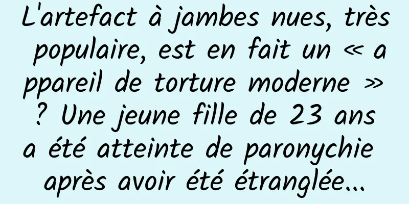 L'artefact à jambes nues, très populaire, est en fait un « appareil de torture moderne » ? Une jeune fille de 23 ans a été atteinte de paronychie après avoir été étranglée...