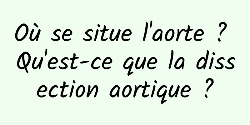 Où se situe l'aorte ? Qu'est-ce que la dissection aortique ?
