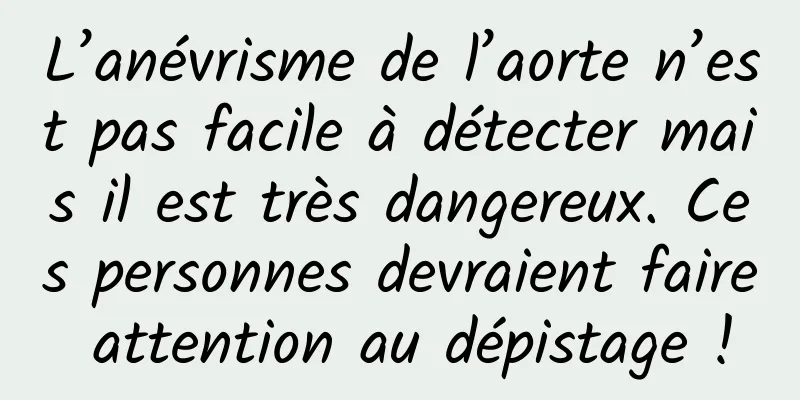 L’anévrisme de l’aorte n’est pas facile à détecter mais il est très dangereux. Ces personnes devraient faire attention au dépistage !