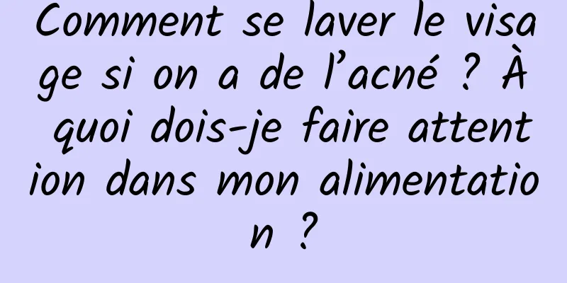 Comment se laver le visage si on a de l’acné ? À quoi dois-je faire attention dans mon alimentation ?