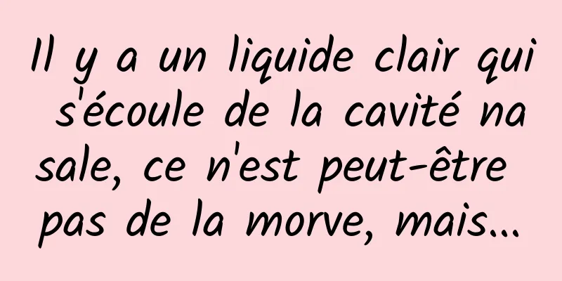 Il y a un liquide clair qui s'écoule de la cavité nasale, ce n'est peut-être pas de la morve, mais...