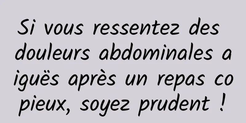 Si vous ressentez des douleurs abdominales aiguës après un repas copieux, soyez prudent !