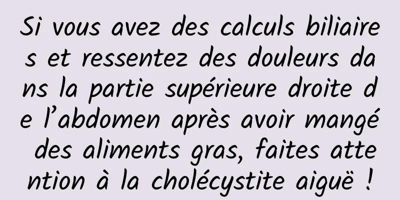 Si vous avez des calculs biliaires et ressentez des douleurs dans la partie supérieure droite de l’abdomen après avoir mangé des aliments gras, faites attention à la cholécystite aiguë !