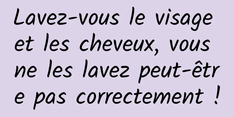 Lavez-vous le visage et les cheveux, vous ne les lavez peut-être pas correctement !