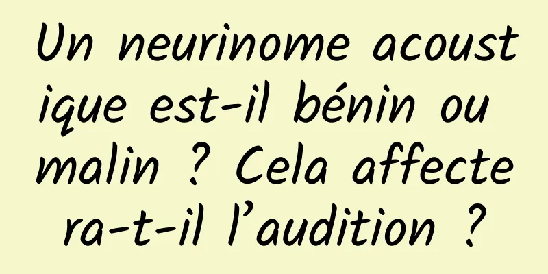 Un neurinome acoustique est-il bénin ou malin ? Cela affectera-t-il l’audition ?