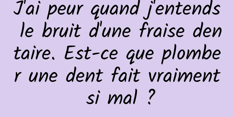 J'ai peur quand j'entends le bruit d'une fraise dentaire. Est-ce que plomber une dent fait vraiment si mal ?