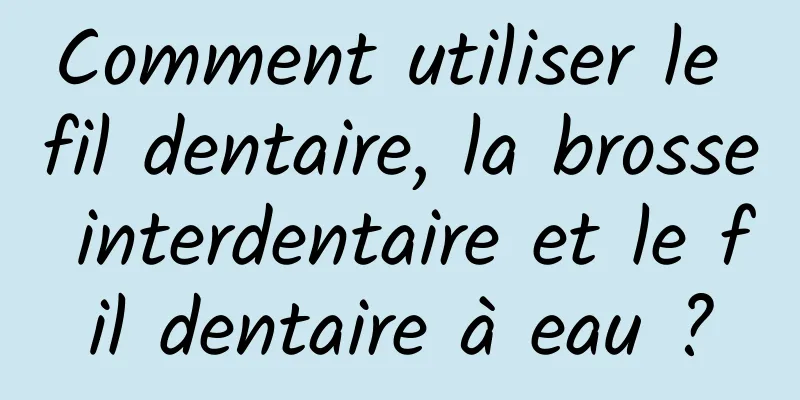 Comment utiliser le fil dentaire, la brosse interdentaire et le fil dentaire à eau ?