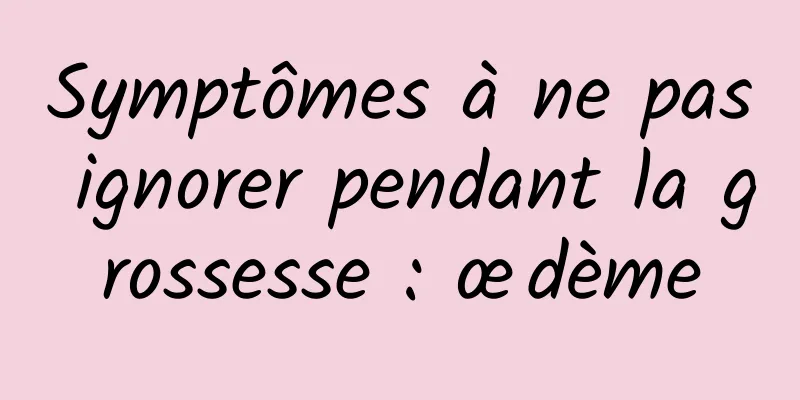 Symptômes à ne pas ignorer pendant la grossesse : œdème