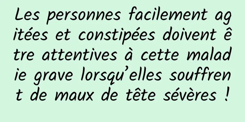 Les personnes facilement agitées et constipées doivent être attentives à cette maladie grave lorsqu’elles souffrent de maux de tête sévères !