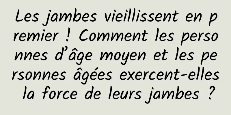 Les jambes vieillissent en premier ! Comment les personnes d’âge moyen et les personnes âgées exercent-elles la force de leurs jambes ?