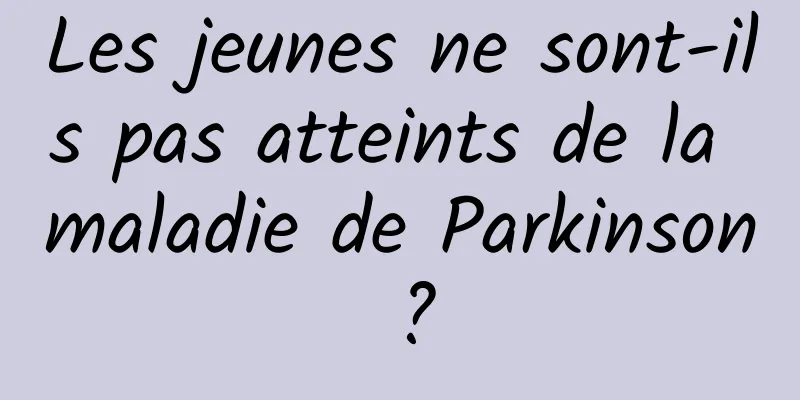 Les jeunes ne sont-ils pas atteints de la maladie de Parkinson ?