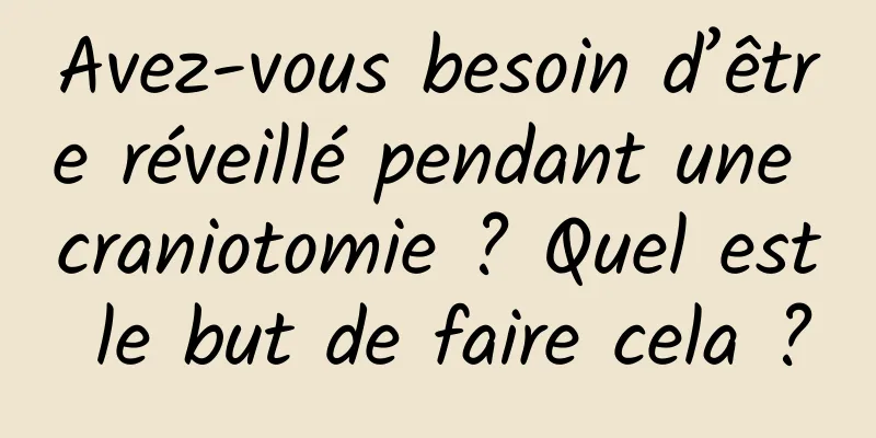 Avez-vous besoin d’être réveillé pendant une craniotomie ? Quel est le but de faire cela ?