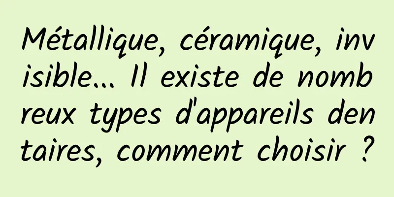 Métallique, céramique, invisible... Il existe de nombreux types d'appareils dentaires, comment choisir ?