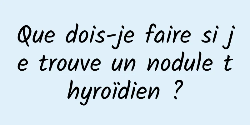 Que dois-je faire si je trouve un nodule thyroïdien ?