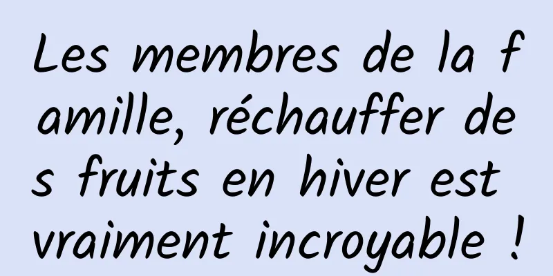Les membres de la famille, réchauffer des fruits en hiver est vraiment incroyable !