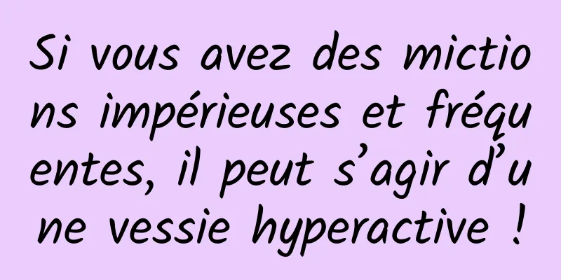 Si vous avez des mictions impérieuses et fréquentes, il peut s’agir d’une vessie hyperactive !
