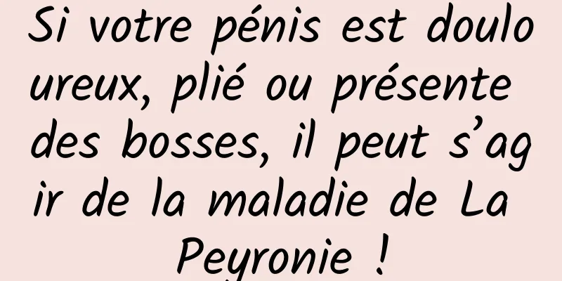 Si votre pénis est douloureux, plié ou présente des bosses, il peut s’agir de la maladie de La Peyronie !