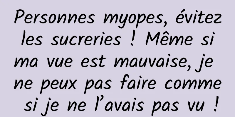 Personnes myopes, évitez les sucreries ! Même si ma vue est mauvaise, je ne peux pas faire comme si je ne l’avais pas vu !