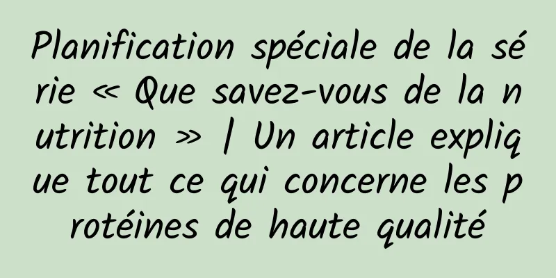 Planification spéciale de la série « Que savez-vous de la nutrition » | Un article explique tout ce qui concerne les protéines de haute qualité