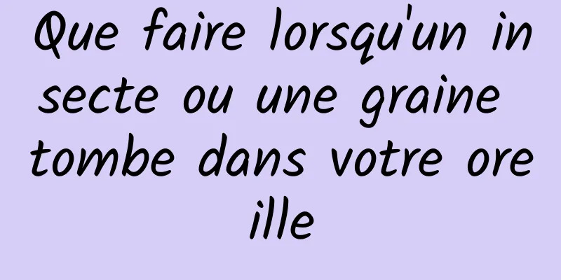 Que faire lorsqu'un insecte ou une graine tombe dans votre oreille