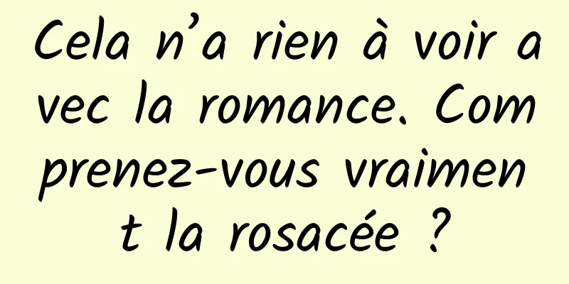 Cela n’a rien à voir avec la romance. Comprenez-vous vraiment la rosacée ?