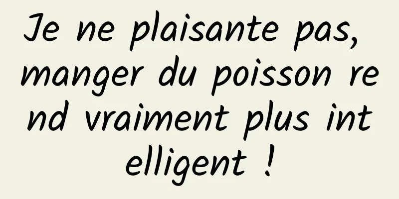 Je ne plaisante pas, manger du poisson rend vraiment plus intelligent !