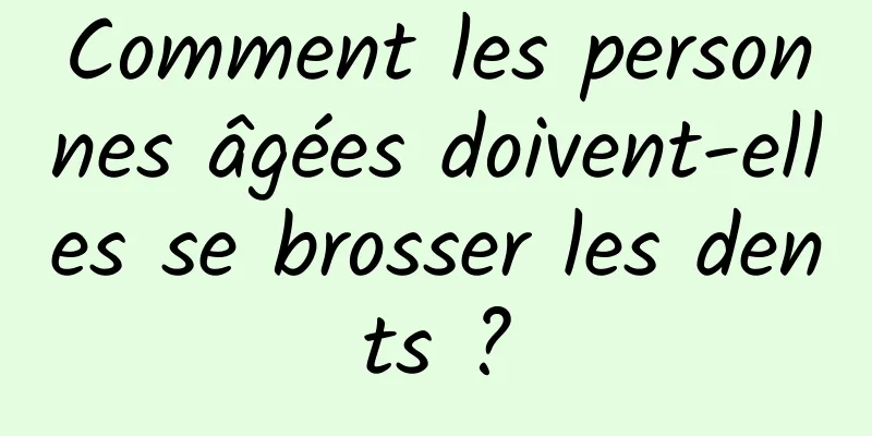 Comment les personnes âgées doivent-elles se brosser les dents ?