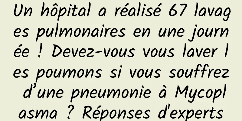 Un hôpital a réalisé 67 lavages pulmonaires en une journée ! Devez-vous vous laver les poumons si vous souffrez d’une pneumonie à Mycoplasma ? Réponses d'experts